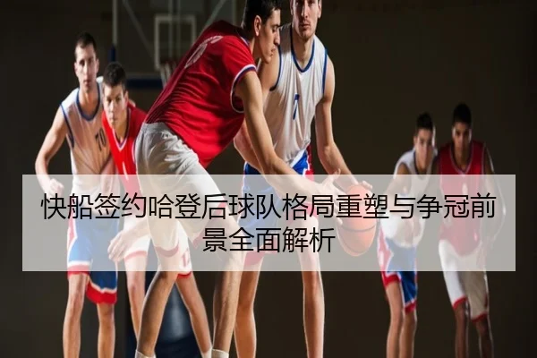 快船签约哈登后球队格局重塑与争冠前景全面解析