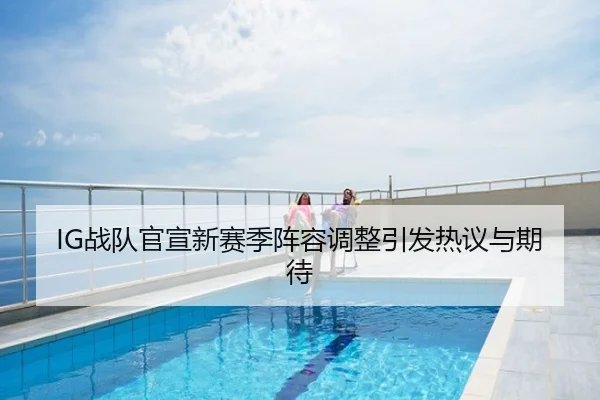 IG战队官宣新赛季阵容调整引发热议与期待
