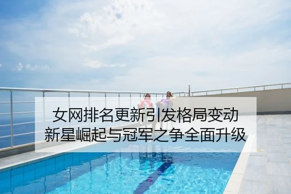 女网排名更新引发格局变动 新星崛起与冠军之争全面升级