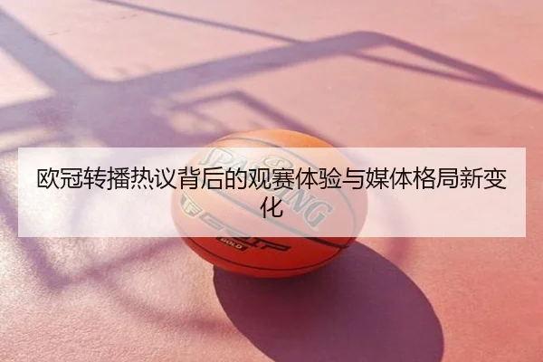 欧冠转播热议背后的观赛体验与媒体格局新变化