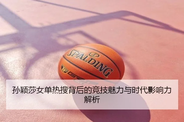 孙颖莎女单热搜背后的竞技魅力与时代影响力解析