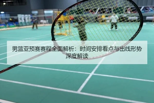男篮亚预赛赛程全面解析：时间安排看点与出线形势深度解读
