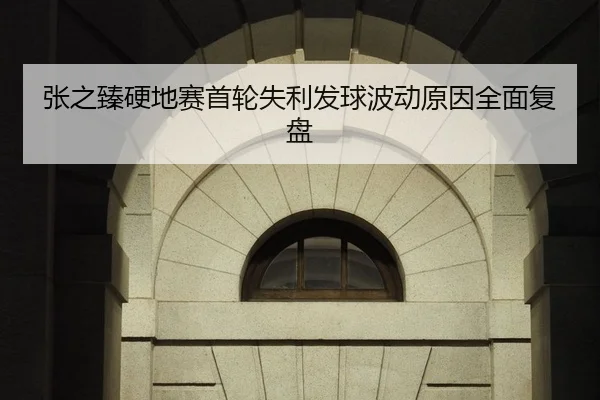 张之臻硬地赛首轮失利发球波动原因全面复盘
