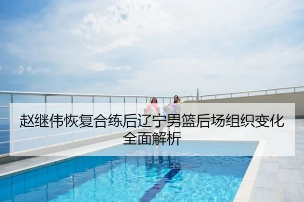 赵继伟恢复合练后辽宁男篮后场组织变化全面解析