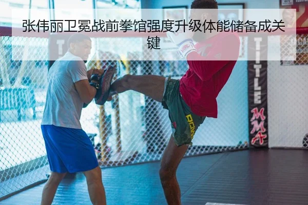 张伟丽卫冕战前拳馆强度升级体能储备成关键