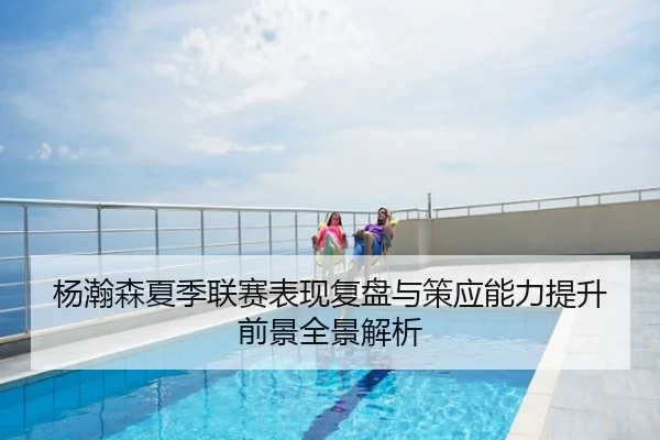 杨瀚森夏季联赛表现复盘与策应能力提升前景全景解析