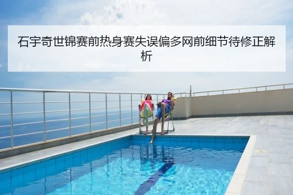 石宇奇世锦赛前热身赛失误偏多网前细节待修正解析