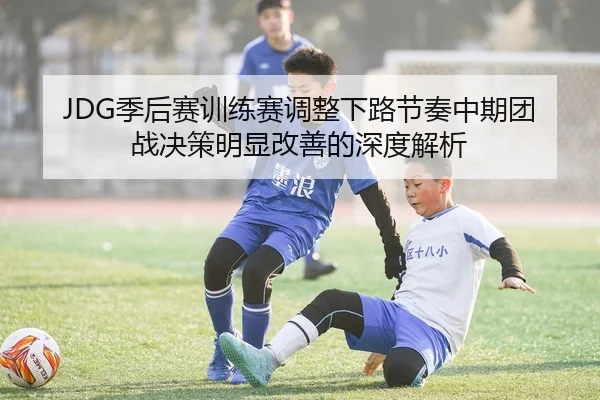 JDG季后赛训练赛调整下路节奏中期团战决策明显改善的深度解析
