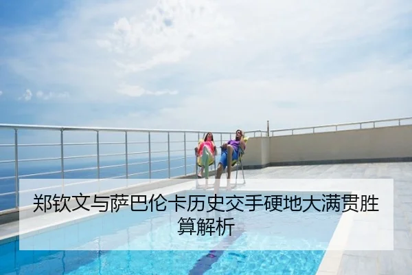 郑钦文与萨巴伦卡历史交手硬地大满贯胜算解析