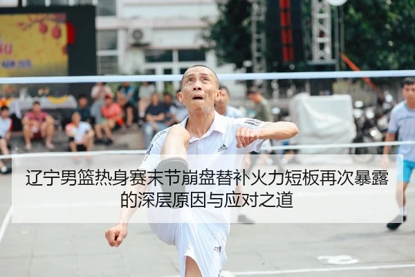 辽宁男篮热身赛末节崩盘替补火力短板再次暴露的深层原因与应对之道