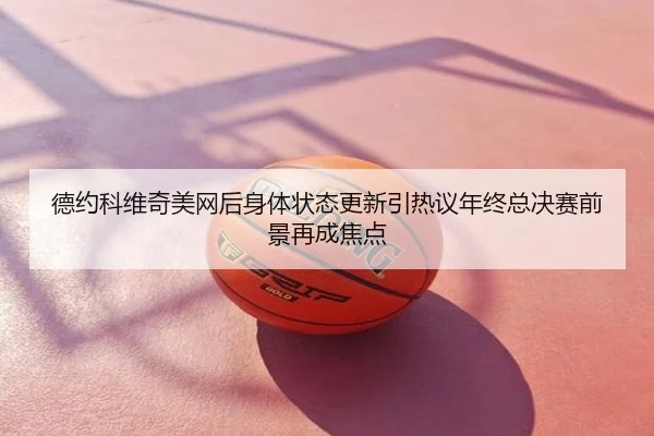 德约科维奇美网后身体状态更新引热议年终总决赛前景再成焦点