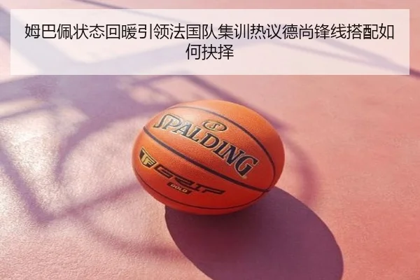 姆巴佩状态回暖引领法国队集训热议德尚锋线搭配如何抉择