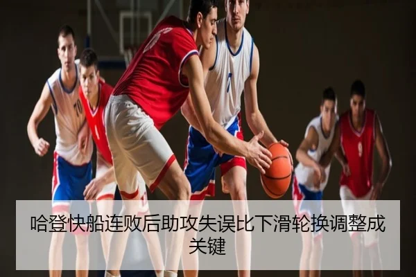 哈登快船连败后助攻失误比下滑轮换调整成关键